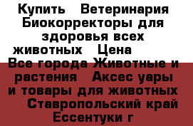  Купить : Ветеринария.Биокорректоры для здоровья всех животных › Цена ­ 100 - Все города Животные и растения » Аксесcуары и товары для животных   . Ставропольский край,Ессентуки г.